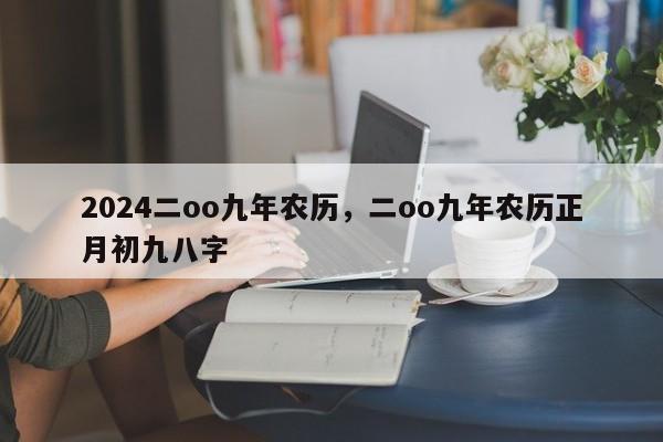 2024二oo九年农历，二oo九年农历正月初九八字