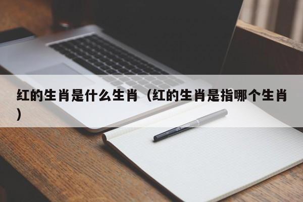 红的生肖是什么生肖（红的生肖是指哪个生肖）