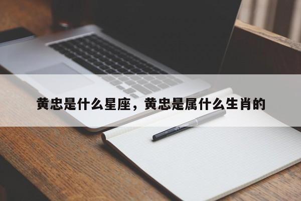 黄忠是什么星座，黄忠是属什么生肖的