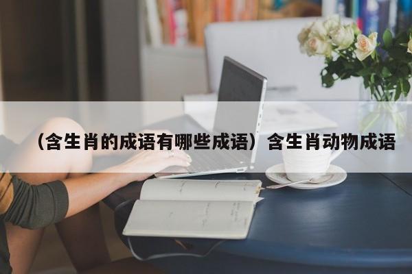 （含生肖的成语有哪些成语）含生肖动物成语