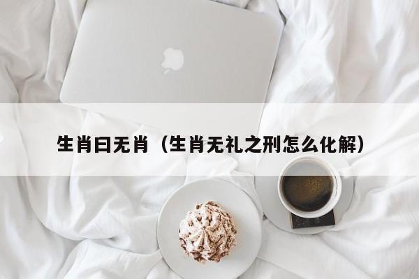 生肖曰无肖（生肖无礼之刑怎么化解）