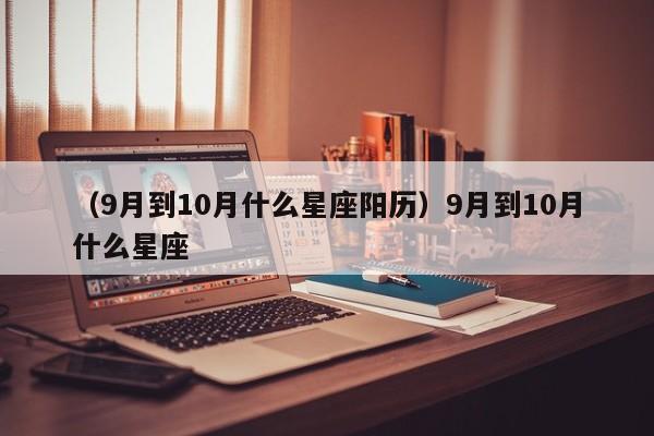 （9月到10月什么星座阳历）9月到10月什么星座