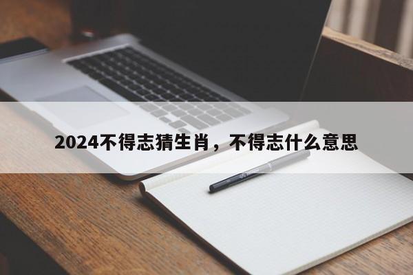 2024不得志猜生肖，不得志什么意思