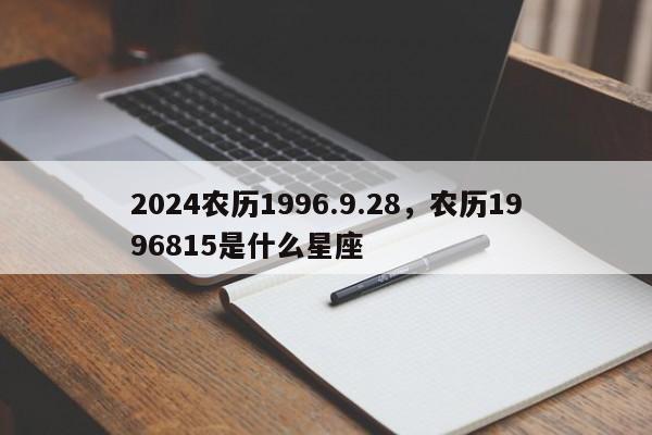 2024农历1996.9.28，农历1996815是什么星座