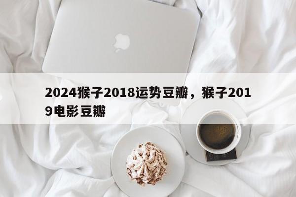 2024猴子2018运势豆瓣，猴子2019电影豆瓣