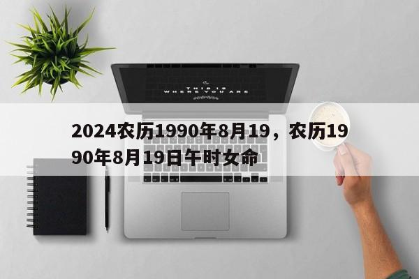 2024农历1990年8月19，农历1990年8月19日午时女命