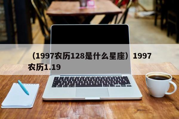 （1997农历128是什么星座）1997农历1.19