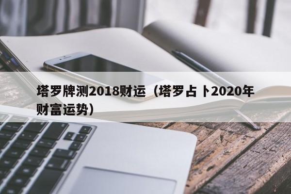 塔罗牌测2018财运（塔罗占卜2020年财富运势）