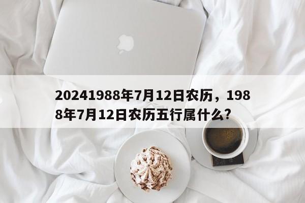 20241988年7月12日农历，1988年7月12日农历五行属什么?