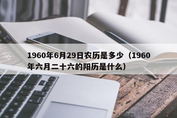 1960年6月29日农历是多少（1960年六月二十六的阳历是什么）