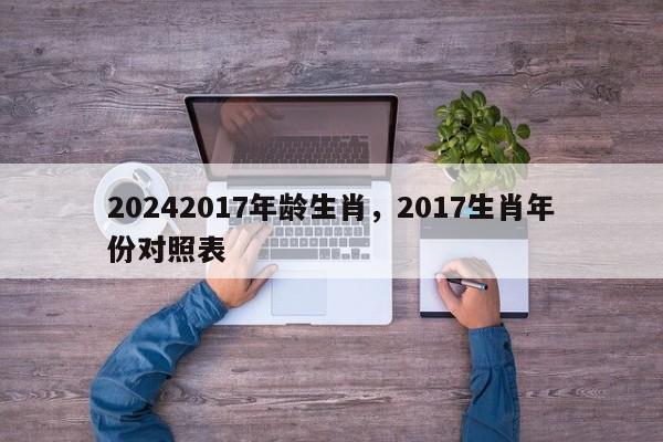 20242017年龄生肖，2017生肖年份对照表