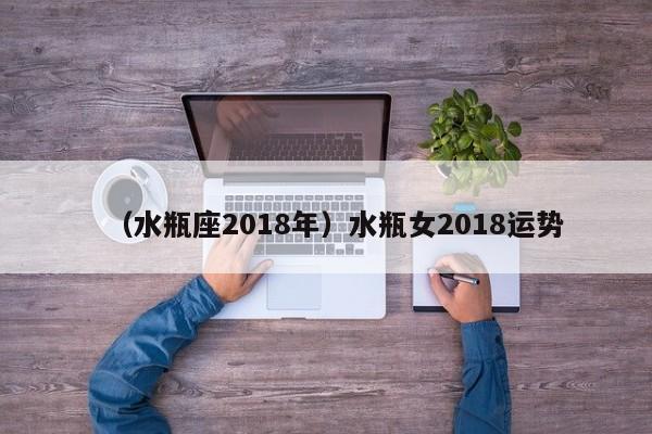 （水瓶座2018年）水瓶女2018运势