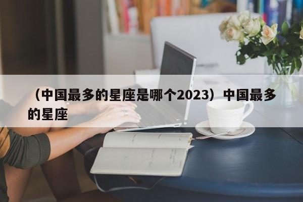 （中国最多的星座是哪个2023）中国最多的星座