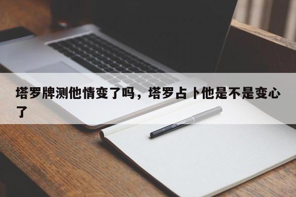 塔罗牌测他情变了吗，塔罗占卜他是不是变心了