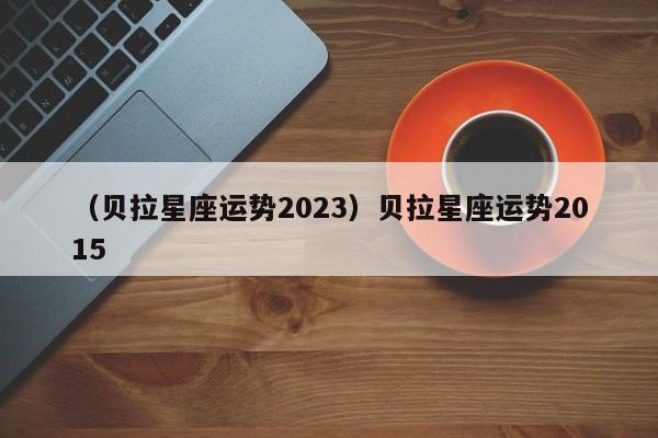 （贝拉星座运势2023）贝拉星座运势2015