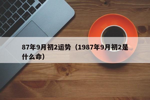 87年9月初2运势（1987年9月初2是什么命）