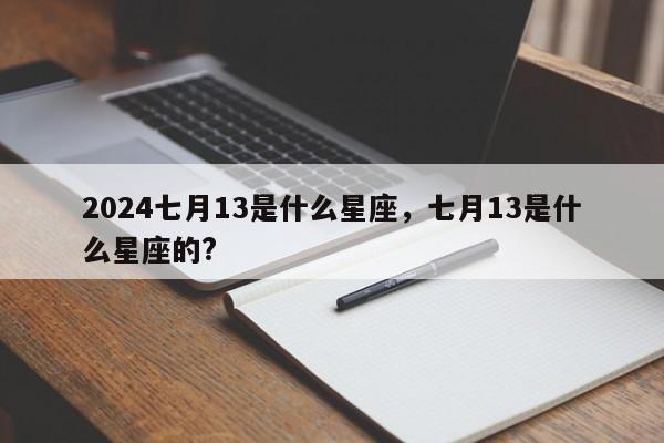 2024七月13是什么星座，七月13是什么星座的?