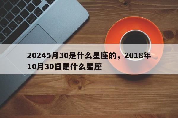 20245月30是什么星座的，2018年10月30日是什么星座