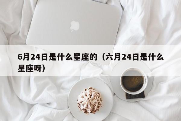 6月24日是什么星座的（六月24日是什么星座呀）