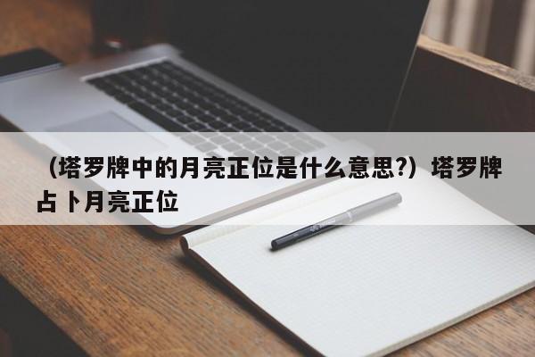 （塔罗牌中的月亮正位是什么意思?）塔罗牌占卜月亮正位