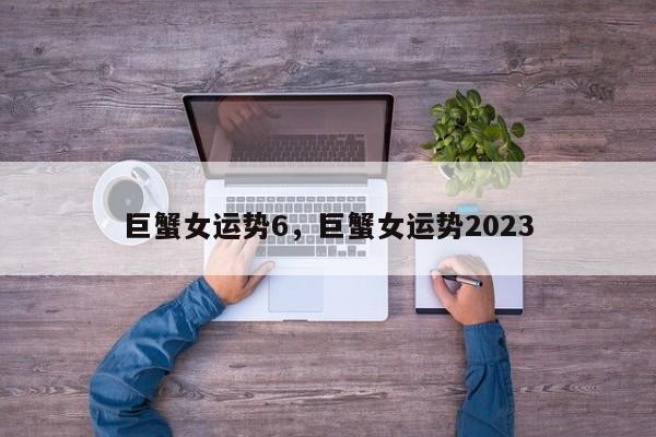 巨蟹女运势6，巨蟹女运势2023