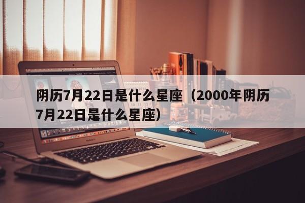 阴历7月22日是什么星座（2000年阴历7月22日是什么星座）