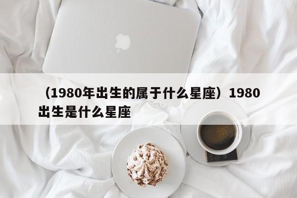 （1980年出生的属于什么星座）1980出生是什么星座