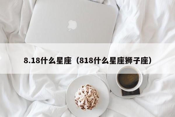 8.18什么星座（818什么星座狮子座）