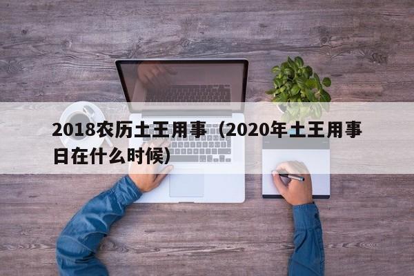 2018农历土王用事（2020年土王用事日在什么时候）