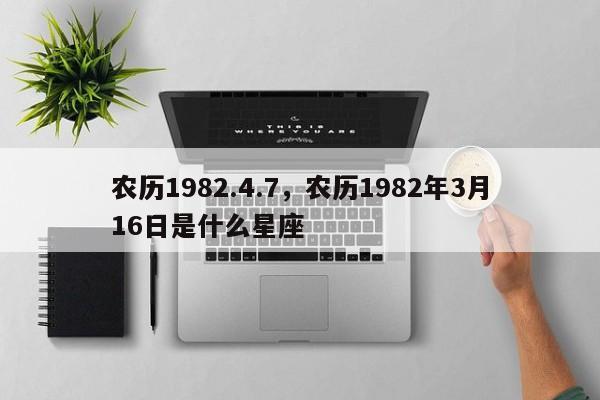 农历1982.4.7，农历1982年3月16日是什么星座