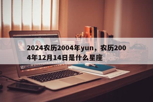 2024农历2004年yun，农历2004年12月14日是什么星座