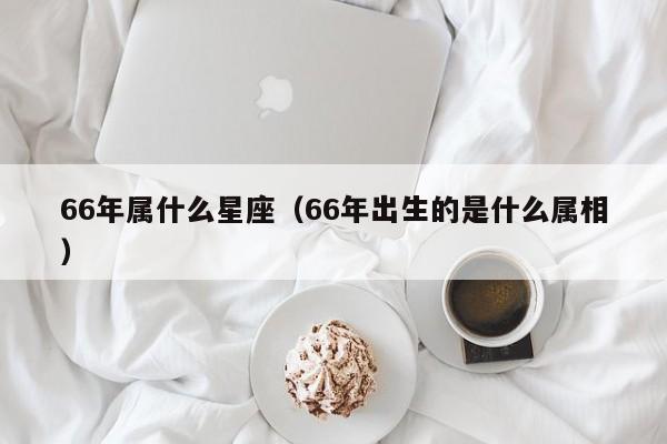 66年属什么星座（66年出生的是什么属相）