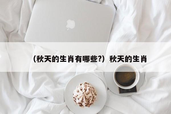 （秋天的生肖有哪些?）秋天的生肖