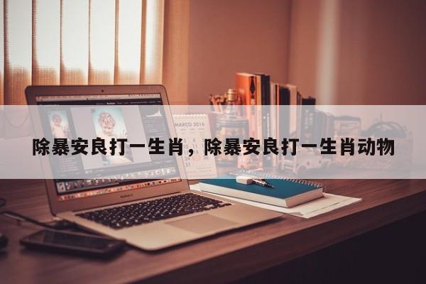 除暴安良打一生肖，除暴安良打一生肖动物
