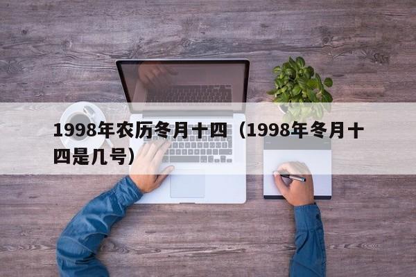 1998年农历冬月十四（1998年冬月十四是几号）