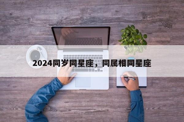 2024同岁同星座，同属相同星座