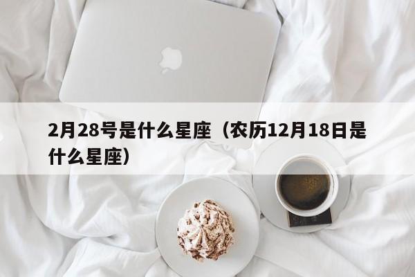 2月28号是什么星座（农历12月18日是什么星座）