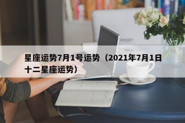 星座运势7月1号运势（2021年7月1日十二星座运势）