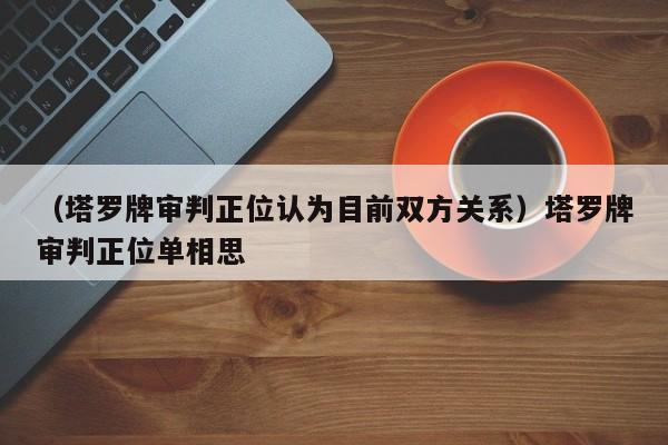 （塔罗牌审判正位认为目前双方关系）塔罗牌审判正位单相思
