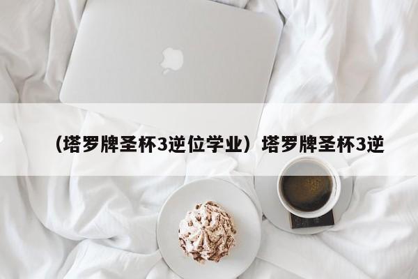 （塔罗牌圣杯3逆位学业）塔罗牌圣杯3逆
