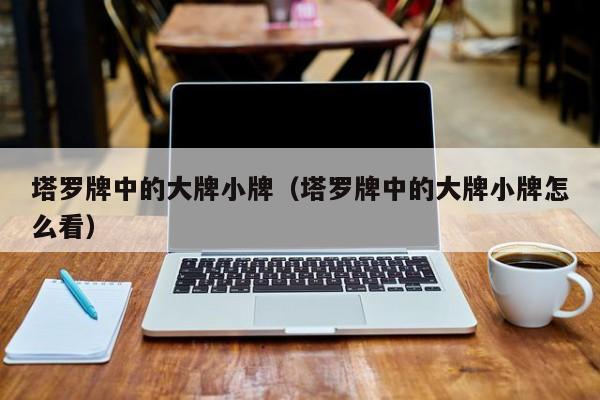 塔罗牌中的大牌小牌（塔罗牌中的大牌小牌怎么看）