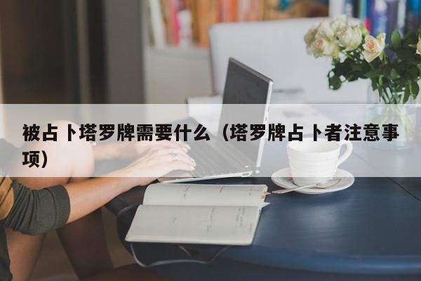 被占卜塔罗牌需要什么（塔罗牌占卜者注意事项）