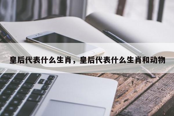 皇后代表什么生肖，皇后代表什么生肖和动物