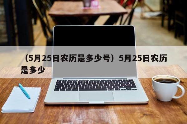 （5月25日农历是多少号）5月25日农历是多少