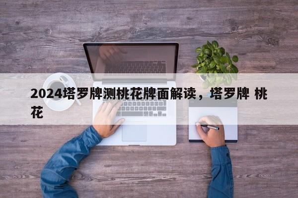 2024塔罗牌测桃花牌面解读，塔罗牌 桃花