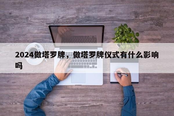 2024做塔罗牌，做塔罗牌仪式有什么影响吗