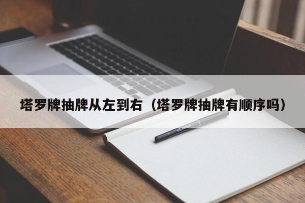 塔罗牌抽牌从左到右（塔罗牌抽牌有顺序吗）