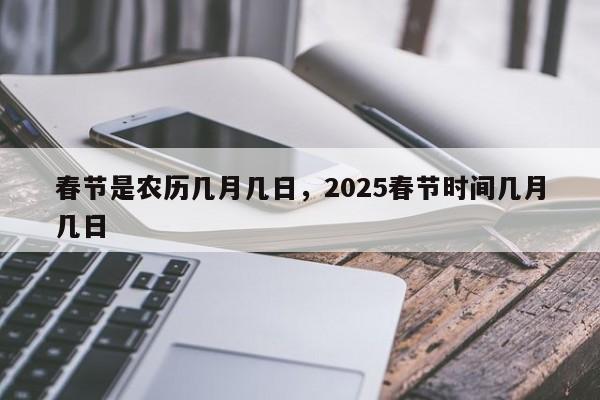 春节是农历几月几日，2025春节时间几月几日