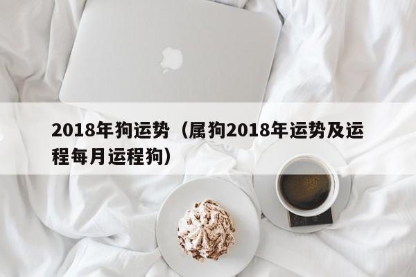 2018年狗运势（属狗2018年运势及运程每月运程狗）