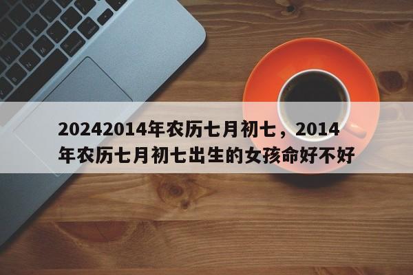 20242014年农历七月初七，2014年农历七月初七出生的女孩命好不好